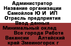 Администратор › Название организации ­ Самойлов Ю.И, ИП › Отрасль предприятия ­ Ввод данных › Минимальный оклад ­ 26 000 - Все города Работа » Вакансии   . Алтайский край,Змеиногорск г.